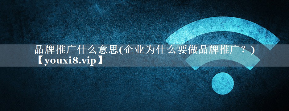 品牌推广什么意思(企业为什么要做品牌推广？)