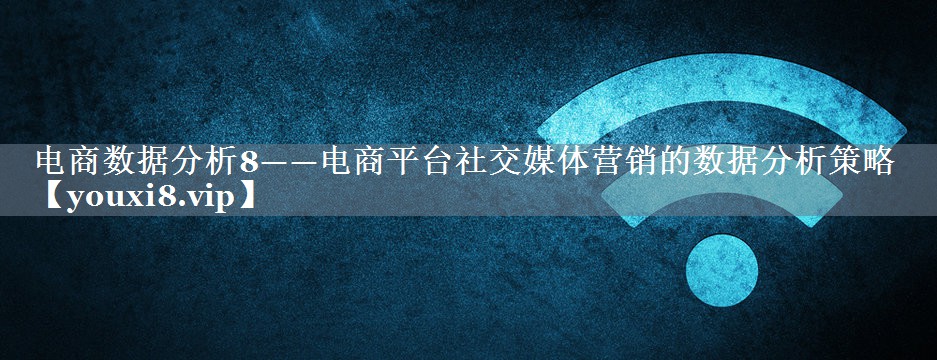 电商数据分析8——电商平台社交媒体营销的数据分析策略