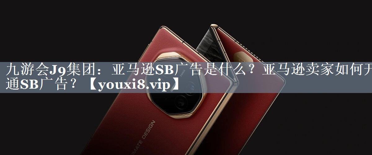 亚马逊SB广告是什么？亚马逊卖家如何开通SB广告？