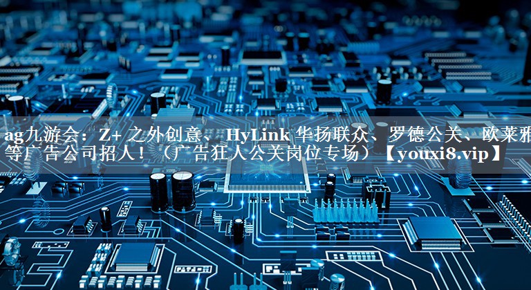 Z+ 之外创意、 HyLink 华扬联众、罗德公关、欧莱雅等广告公司招人！（广告狂人公关岗位专场）