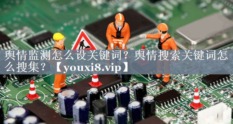 舆情监测怎么设关键词？舆情搜索关键词怎么搜集？