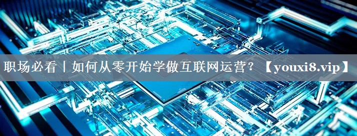 职场必看｜如何从零开始学做互联网运营？