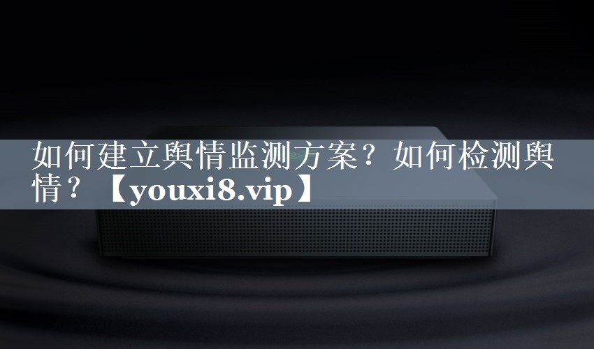 如何建立舆情监测方案？如何检测舆情？
