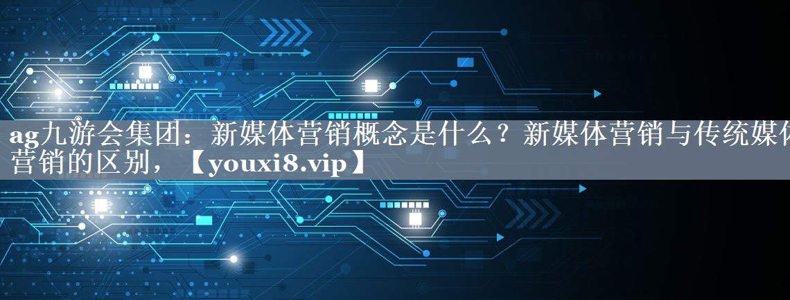 新媒体营销概念是什么？新媒体营销与传统媒体营销的区别，