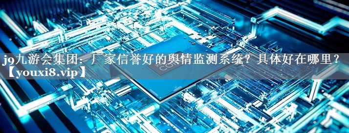 厂家信誉好的舆情监测系统？具体好在哪里？