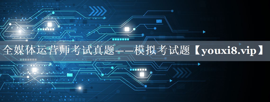 全媒体运营师考试真题——模拟考试题