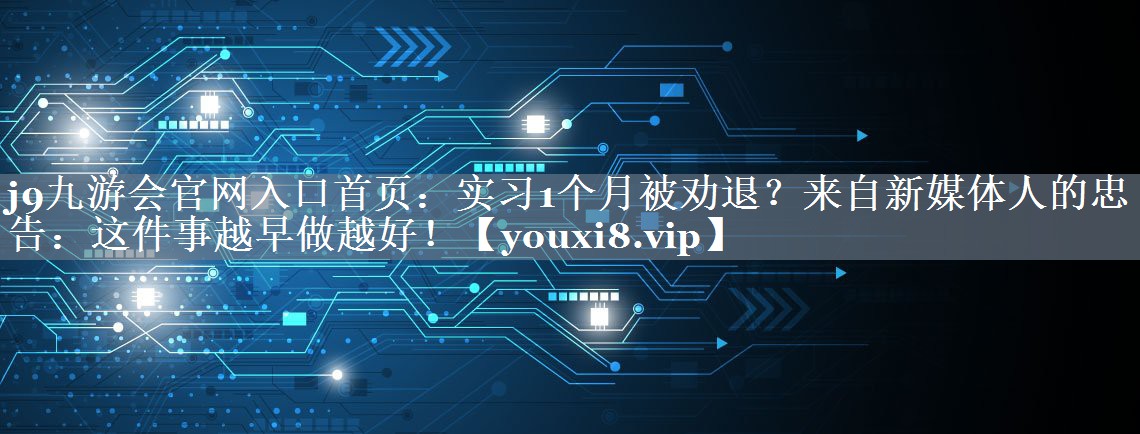 实习1个月被劝退？来自新媒体人的忠告：这件事越早做越好！