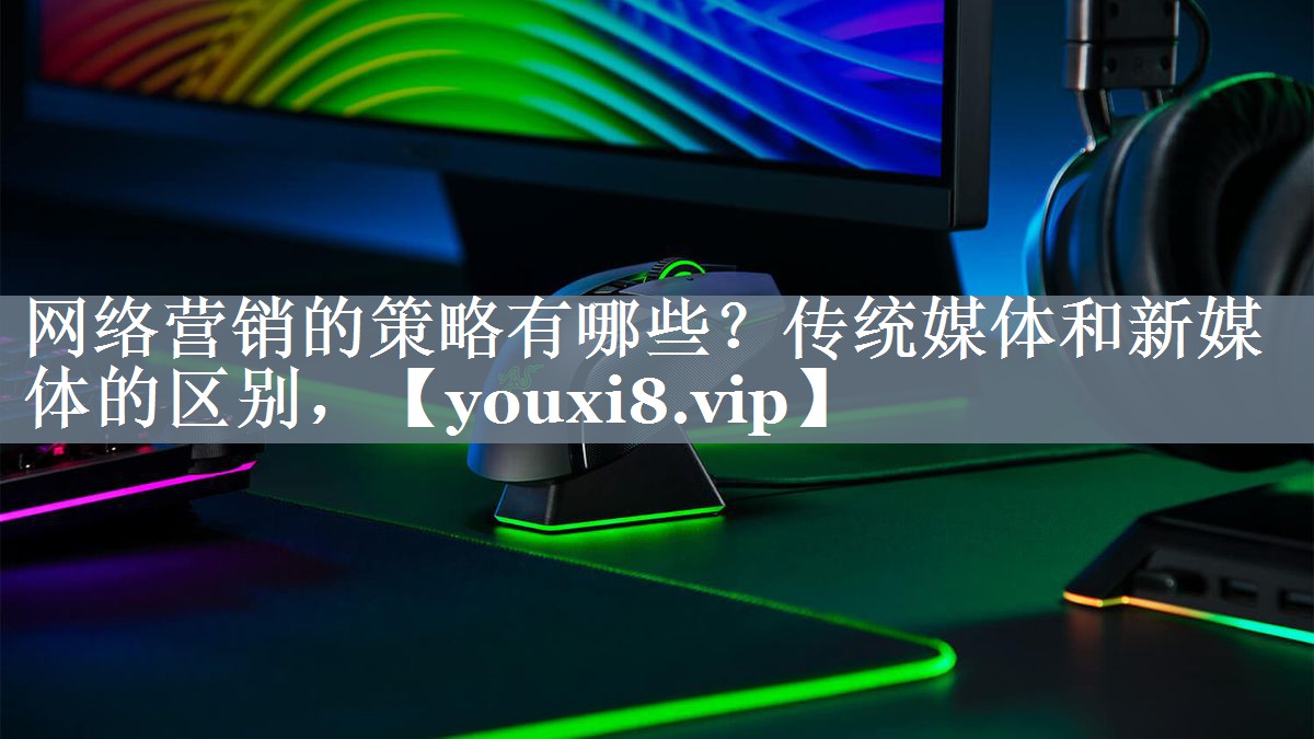 网络营销的策略有哪些？传统媒体和新媒体的区别，