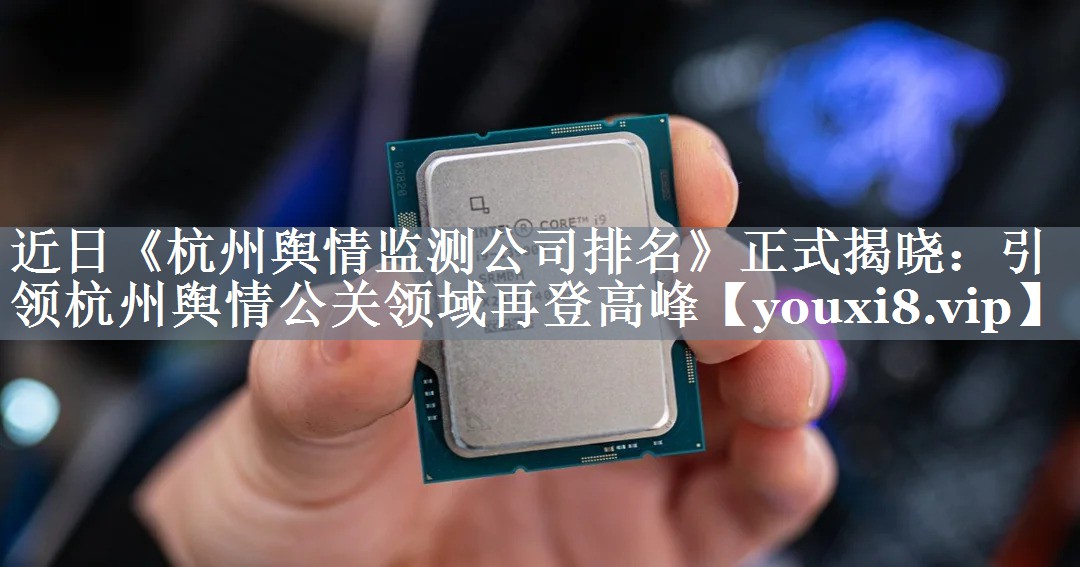近日《杭州舆情监测公司排名》正式揭晓：引领杭州舆情公关领域再登高峰